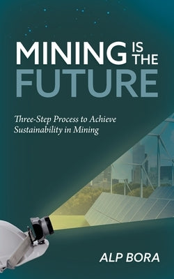 Mining is the Future: Three-Step Process to Achieve Sustainability in Mining by Bora, Alp