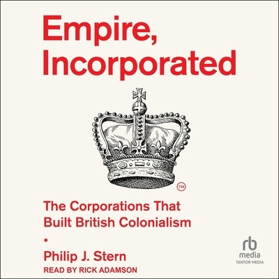 Empire, Incorporated: The Corporations That Built British Colonialism by Stern, Philip J.