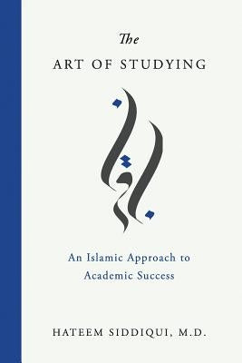 The Art of Studying: An Islamic Approach to Academic Success by Siddiqui, Hateem