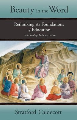 Beauty in the Word: Rethinking the Foundations of Education by Caldecott, Stratford