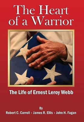 The Heart of a Warrior: The Life of Ernest Leroy Webb by Carroll, Robert C.