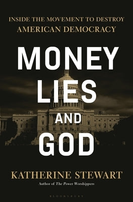 Money, Lies, and God: Inside the Movement to Destroy American Democracy by Stewart, Katherine