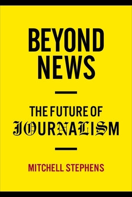 Beyond News: The Future of Journalism by Stephens, Mitchell