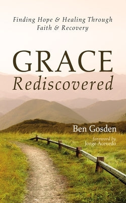 Grace Rediscovered: Finding Hope and Healing Through Faith and Recovery by Gosden, Ben