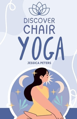 Discover Chair Yoga: Gentle Fitness for Seniors and Beginners, Seated Exercises for Health and Wellbeing by Peters, Jessica