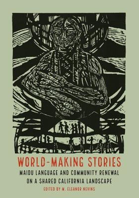 World-Making Stories: Maidu Language and Community Renewal on a Shared California Landscape by Nevins, M. Eleanor