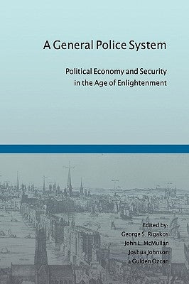 A General Police System: Political Economy and Security in the Age of Enlightenment by Rigakos, George S.