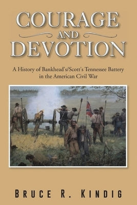 Courage and Devotion: A History of Bankhead's/Scott's Tennessee Battery in the American Civil War by Kindig, Bruce R.