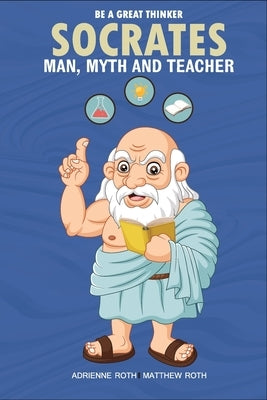Be A Great Thinker - Socrates: Man, Myth and Teacher by Roth, Adrienne