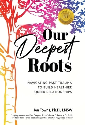 Our Deepest Roots: Navigating Past Trauma To Build Healthier Queer Relationships by Towns, Jen