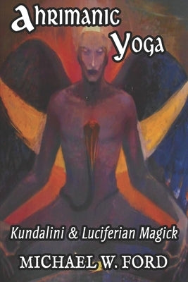 Ahrimanic Yoga: Kundalini & Luciferian Magick by Ford, Michael W.