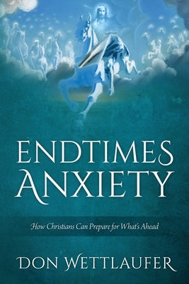 Endtimes Anxiety: How Christians Can Prepare for What's Ahead by Wettlaufer, Don