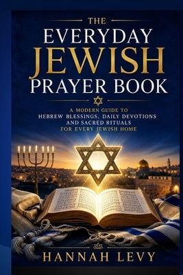 The Everyday Jewish Prayer Book: A Modern Guide to Hebrew Blessings, Daily Devotions, and Sacred Rituals for Every Jewish Home by Levy, Hannah