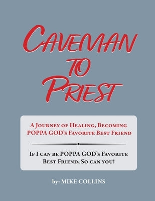 Caveman to Priest: A Journey of Healing, Becoming Poppa God's Favorite Best Friend by Collins, Mike