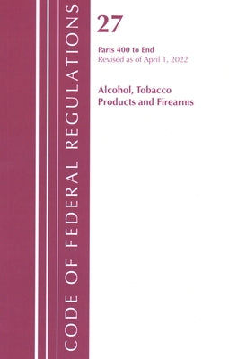 Code of Federal Regulations, Title 27 Alcohol Tobacco Products and Firearms 400-End, Revised as of April 1, 2022 by Office of the Federal Register (U S )