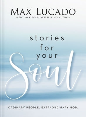 Stories for Your Soul: Ordinary People. Extraordinary God. (40 Inspiring True Stories to Lift Your Spirit and Encourage Your Heart) by Lucado, Max