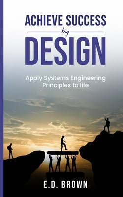 Achieve Success By Design-Apply Systems Engineering Principles to Life: Apply Systems Engineering Principles to Life by Brown, E. D.