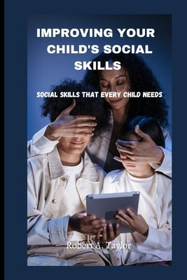 Improving Your Child's Social Skills: Social skills that every child needs by A. Taylor, Robert