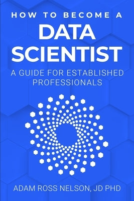 How to Become a Data Scientist: A Guide for Established Professionals by Nelson, Adam Ross