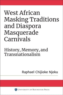 West African Masking Traditions and Diaspora Masquerade Carnivals: History, Memory, and Transnationalism by Njoku, Raphael Chijioke