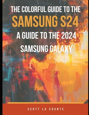 The Colorful Guide to the Samsung Galaxy S24: A Guide to the 2024 Samsung Galaxy (Running One UI 6.1) With Full Color Graphics and Illustrations by La Counte, Scott