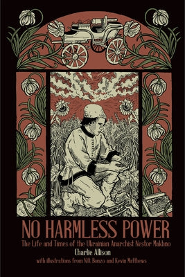 No Harmless Power: The Life and Times of the Ukrainian Anarchist Nestor Makhno by Allison, Charlie