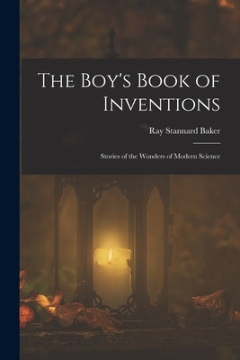 The Boy's Book of Inventions: Stories of the Wonders of Modern Science by Baker, Ray Stannard