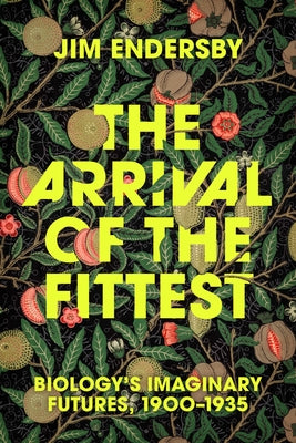 The Arrival of the Fittest: Biology's Imaginary Futures, 1900-1935 by Endersby, Jim