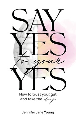 Say Yes to Your YES: How to Trust Your Gut and Take the Leap by Young, Jennifer Jane