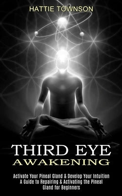 Third Eye Awakening: Activate Your Pineal Gland & Develop Your Intuition (A Guide to Repairing & Activating the Pineal Gland for Beginners) by Townson, Hattie