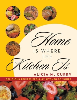 Home Is Where the Kitchen Is: Delicious Recipes from My Kitchen to Yours by Curry, Alicia M.