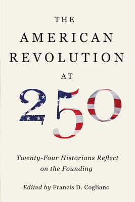 The American Revolution at 250: Twenty-Four Historians Reflect on the Founding by Cogliano, Francis D.