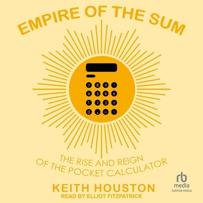 Empire of the Sum: The Rise and Reign of the Pocket Calculator by Houston, Keith