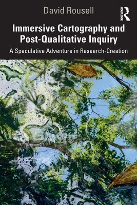 Immersive Cartography and Post-Qualitative Inquiry: A Speculative Adventure in Research-Creation by Rousell, David