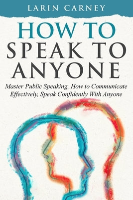 How to Speak to Anyone: Master Public Speaking, How to Communicate Effectively, Speak Confidently With Anyone by Carney, Larin