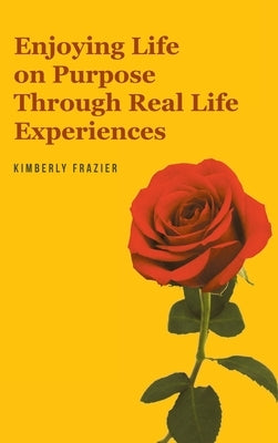 Enjoying Life on Purpose Through Real Life Experiences by Frazier, Kimberly