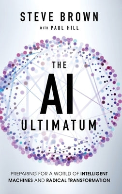 The AI Ultimatum: Preparing for a World of Intelligent Machines and Radical Transformation by Brown, Steve