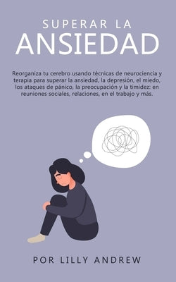 Superar la ansiedad: Reorganiza tu cerebro usando técnicas de neurociencia y terapia para superar la ansiedad, la depresión, el miedo, los by Andrew, Lilly