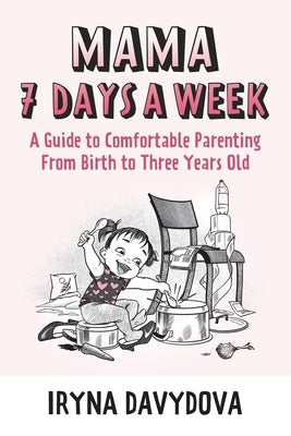 Mama 7 Days a Week: A Guide to Comfortable Parenting from Birth to Three Years Old by Davydova, Iryna