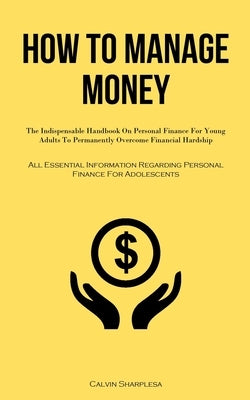 How To Manage Money: The Indispensable Handbook On Personal Finance For Young Adults To Permanently Overcome Financial Hardship (All Essent by Sharples, Calvin