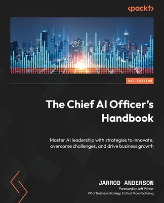 The Chief AI Officer's Handbook: Master AI leadership with strategies to innovate, overcome challenges, and drive business growth by Anderson, Jarrod