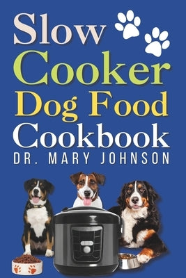 Slow Cooker Dog Food Cookbook: Vet-Approved Fast, Easy, & Safe Balanced Homemade Diet Guide for Your Furry Friend to Live Healthier and Longer by Johnson, Mary