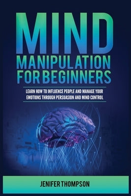 Mind Manipulation for Beginners: Learn How to Influence People and Manage Your Emotions through Persuasion and Mind Control by Thompson, Jenifer