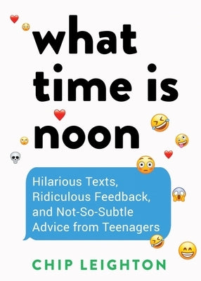 What Time Is Noon?: Hilarious Texts, Ridiculous Feedback, and Not-So-Subtle Advice from Teenagers by Leighton, Chip