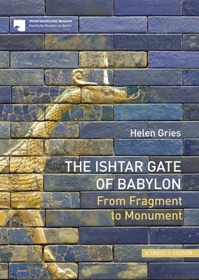 The Ishtar Gate of Babylon: From Fragment to Monument by Gries, Helen