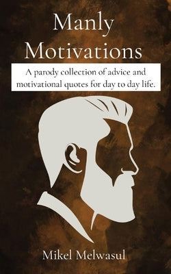 Manly Motivations: A parody collection of advice and motivational quotes for day to day life. by Melwasul, Mikel