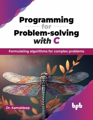 Programming for Problem-Solving with C: Formulating Algorithms for Complex Problems by Kamaldeep