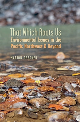 That Which Roots Us: Environmental Issues in the Pacific Northwest & Beyond by Dresner, Marion