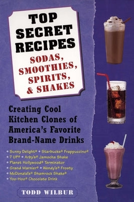 Top Secret Recipes: Sodas, Smoothies, Spirits, & Shakes: Creating Cool Kitchen Clones of America's Favorite Brand-Name Drinks by Wilbur, Todd