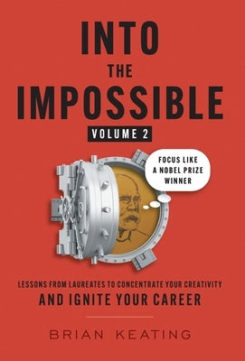 Into the Impossible Volume 2: Focus Like a Nobel Prize Winner: Lessons from Laureates to Concentrate Your Creativity and Ignite Your Career by Keating, Brian